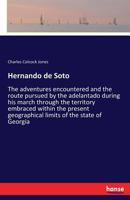 Hernando de Soto. the Adventures Encountered and the Route Pursued by the Adelantado During His March Through the Territory Embraced Within the Present Geographical Limits of the State of Georgia 1241439370 Book Cover