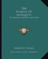 The School Of Antiquity: Its Meaning, Purpose, And Scope 1497935245 Book Cover