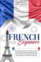 French for Beginners: The complete course with 17 topics to unlock the secrets of a fluent conversation. Learn how to master your first step in French ... and simple short phrases. (Easy French) 1801118272 Book Cover