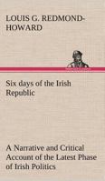 Six days of the Irish Republic A Narrative and Critical Account of the Latest Phase of Irish Politics 1502907399 Book Cover