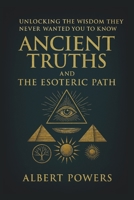 ANCIENT TRUTHS AND THE ESOTERIC PATH: Unlocking the Wisdom They Never Wanted You to Know B0FKLVG1TY Book Cover
