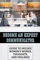 Become An Expert Communicator: Guide To Decode Women's Words, Thoughts, And Feelings: Dating Strategy For Guys B09CTYRDR4 Book Cover