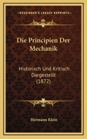 Die Principien Der Mechanik Historisch Und Kritisch Dargestellt: Eine Von Der Philosophischen Honoren-Facult�t Der Universit�t G�ttingen Gekr�nte Preisschrift (Classic Reprint) 1120435552 Book Cover