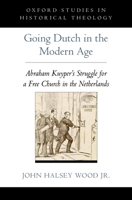 Going Dutch in the Modern Age: Abraham Kuyper's Struggle for a Free Church in the Nineteenth-Century Netherlands 0199920389 Book Cover