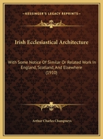 Irish Ecclesiastical Architecture: With Some Notice of Similar Or Related Work in England, Scotland, and Elsewhere 1145474365 Book Cover