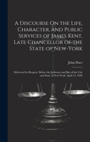 A Discourse On the Life, Character, and Public Services of James Kent, Late Chancellor of the State of New-York: Delivered by Request, Before the ... City and State of New-York, April 12, 1848 1022799940 Book Cover