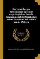 Der Heidelberger Katechismus in Seiner Urspr�nglichen Gestalt, Herausg. Nebst Der Geschichte Seines Textes Im Jahre 1563 Von A. Wolters 0274128535 Book Cover