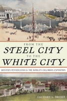 From the Steel City to the White City: Western Pennsylvania and the World's Columbian Exposition 0822947919 Book Cover