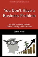 You Don’t Have a Business Problem: You Have a Thinking Problem—Fix Your Thinking, Fix Your Business B0GX9JRL72 Book Cover