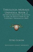 Theologia Moralis Universa, Book 2: De Virtute Religionis, De Justitia Et Jure, De Restitutione Ac De Virtutibus Theologicis (1869) 116634097X Book Cover