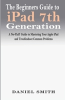 The Beginners Guide to iPad 7th Generation: A No-Fluff Guide to Mastering your Apple iPad and Troubleshoot Common Problems 1708009647 Book Cover