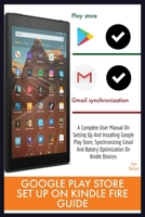GOOGLE PLAY STORE SET UP ON KINDLE FIRE GUIDE: A Complete User Manual On Setting Up And Installing Google Play Store, Synchronizing Gmail And Battery Optimization On Kindle Devices 2020 B088BM4G1Z Book Cover