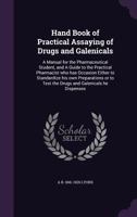 Hand Book of Practical Assaying of Drugs and Galenicals: A Manual for the Pharmaceutical Student, and a Guide to the Practical Pharmacist Who Has Occasion Either to Standardize His Own Preparations or 1359172467 Book Cover