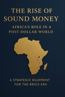 The Rise of Sound Money: Africa’s Role in a Post-Dollar World: A Strategic Blueprint for the BRICS Era B0FJTDGMCH Book Cover