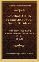 Reflections On The Present State Of Our East-India Affairs: With Many Interesting Anecdotes Never Before Made Public 0548583277 Book Cover