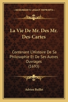 La Vie De Mr. Des Mr. Des-Cartes: Contenant L’Histoire De Sa Philosophie Et De Ses Autres Ouvrages (1693) 1104985756 Book Cover