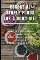 Essential Staple Foods for a Good Diet: Improve Your Health with the Nutrients Your Body Really Needs, Proteins, Carbohydrates, Fats 1098864611 Book Cover