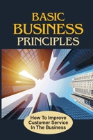 Basic Business Principles: How To Improve Customer Service In The Business: How To Attract Customers B099C8SB4S Book Cover