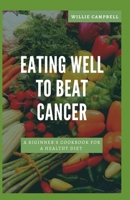 EATING WELL TO BEAT CANCER: A BEGINNER'S COOKBOOK FOR A HEALTHY DIET B0BZ6QGXQ4 Book Cover