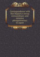 Correspondence with Her Majesty's envoy extraordinary and minister plenipotentiary in Japan 1340156369 Book Cover