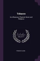 Tobacco: Its Influences, Physical, Moral, and Religious - Primary Source Edition 1377400115 Book Cover