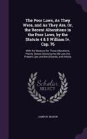 The Poor Laws, As They Were, and As They Are, Or, the Recent Alterations in the Poor Laws, by the Statute 4 & 5 William Iv. Cap. 76: With the Reasons ... the Present Law, and the Grounds, and Anticip 1341038165 Book Cover