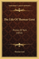 The Life Of Thomas Gent: Printer, Of York 1165092530 Book Cover