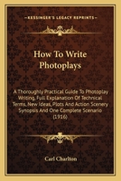 How To Write Photoplays: A Thoroughly Practical Guide To Photoplay Writing, Full Explanation Of Technical Terms, New Ideas, Plots And Action Scenery Synopsis And One Complete Scenario 1436878330 Book Cover