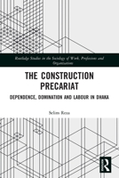 The Construction Precariat: Dependence, Domination and Labour in Dhaka 0367529033 Book Cover