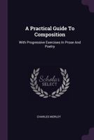 A Practical Guide To Composition: With Progressive Exercises In Prose And Poetry - Primary Source Edition 1021535389 Book Cover