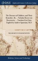 The Diseases of Children, and Their Remedies. By ... Nicholas Rosen von Rosenstein, ... Tanslated [sic] Into English by Andrew Sparrman, M.D 1140770241 Book Cover