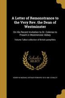 A Letter of Remonstrance to the Very REV. the Dean of Westminster: On His Recent Invitation to Dr. Colenso to Preach in Westminster Abbey; Volume Talbot Collection of British Pamphlets 1373665203 Book Cover