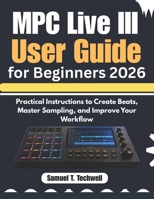 MPC Live III User Guide for Beginners 2026: Practical Instructions to Create Beats, Master Sampling, and Improve Your Workflow B0H14BF16M Book Cover