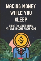 Making Money While You Sleep: Guide To Generating Passive Income From Home: Living From Home Through The Internet B09CRTXF2Z Book Cover