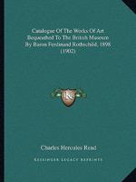 Catalogue Of The Works Of Art Bequeathed To The British Museum By Baron Ferdinand Rothschild, 1898 1165151367 Book Cover