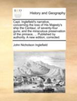 Capt. Inglefield's Narrative, Concerning the Loss of His Majesty's Ship the Centaur, of Seventy-four Guns; and the Miraculous Preservation of the ... by Authority. A new Edition, Corrected 1170443222 Book Cover