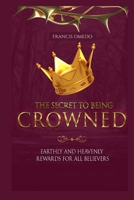 THE SECRET TO BEING CROWNED: Earthly and heavenly rewards for all believers B0F6V6MM9G Book Cover