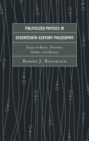Politicized Physics in Seventeenth-Century Philosophy: Essays on Bacon, Descartes, Hobbes, and Spinoza 1498556531 Book Cover