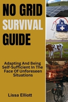 NO GRID SURVIVAL GUIDE: Adapting And Being Self-Sufficient In The Face Of Unforeseen Situations B0CPHS28YC Book Cover