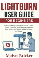 Lightburn User Guide For Beginners: Step-by-Step Instructions to Master Laser Cutting, Engraving, and Design with Expert Tips, Advanced Projects, and Effortless Workflows B0G3RS3YVT Book Cover