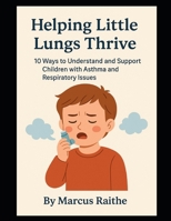 Helping Little Lungs Thrive: 10 Ways to Understand and Support Children with Asthma and Respiratory Issues (Raising Resilient Kids: A Grown-Up’s Guide to Big Feelings and Bright Futures) B0F9YT9CTK Book Cover