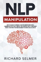 NLP Manipulation: How to Use NLP Techniques to Better Understand People, Communicate Effectively, and Get the Essential Skills to Influence People to do What you Want to Achieve Success in Life B083XVG1GV Book Cover
