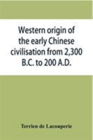 Western origin of the early Chinese civilisation from 2,300 B.C. to 200 A.D., or, Chapters on the elements derived from the old civilisations of west ... the formation of the ancient Chinese culture 9353866219 Book Cover