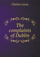 The Complaints of Dublin: Humbly Offered to His Excellency William, Earl of Harrington, Lord Lieutenant General and General Governor of Ireland 1341874117 Book Cover