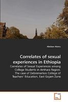 Correlates of sexual experiences in Ethiopia: Correlates of Sexual Experiences among College Students in Amhara Region. The case of Debremarkos College of Teachers? Education, East Gojam Zone 3639209559 Book Cover