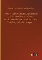 Copy of Letters Sent to Great-Britain by His Excellency Thomas Hutchinson, the Hon. Andrew Oliver, and Several Other Persons 9356011958 Book Cover