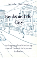 Books and the City: Psychogeographical Wanderings Around Toronto's Independent Bookstores 106900099X Book Cover