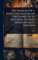 The Homilies Of S. John Chrysostom On The Gospel Of St. Matthew, Tr. With Notes [by Sir G. Prevost] 1024857891 Book Cover
