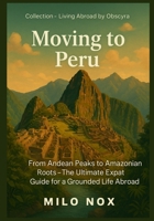Moving to Peru: From Andean Peaks to Amazonian Roots – The Ultimate Expat Guide for a Grounded Life Abroad (Living Abroad by Obscyra) B0FB9C4SLC Book Cover