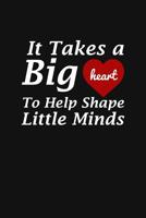 It Takes A Big Heart To Help Shape Little Minds: Teacher Appreciation Gift 1096665913 Book Cover